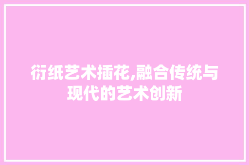 衍纸艺术插花,融合传统与现代的艺术创新