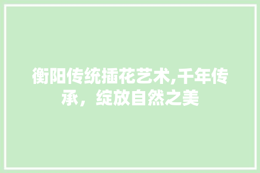 衡阳传统插花艺术,千年传承，绽放自然之美