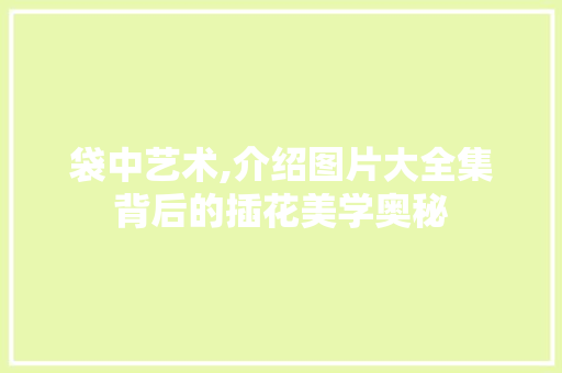 袋中艺术,介绍图片大全集背后的插花美学奥秘