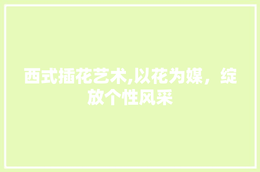 西式插花艺术,以花为媒，绽放个性风采