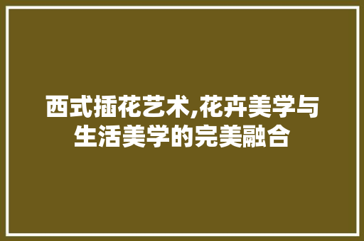 西式插花艺术,花卉美学与生活美学的完美融合