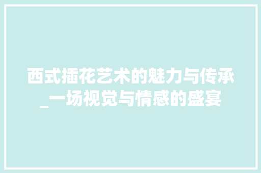 西式插花艺术的魅力与传承_一场视觉与情感的盛宴