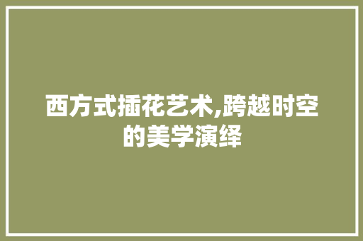 西方式插花艺术,跨越时空的美学演绎