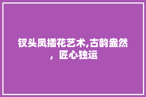 钗头凤插花艺术,古韵盎然，匠心独运