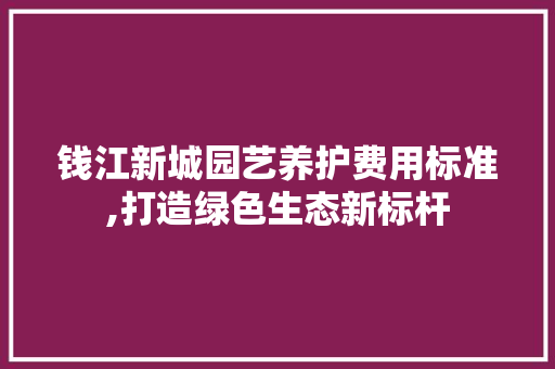 钱江新城园艺养护费用标准,打造绿色生态新标杆