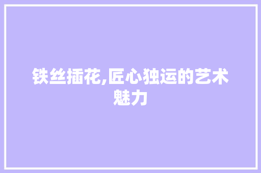 铁丝插花,匠心独运的艺术魅力 植物分类