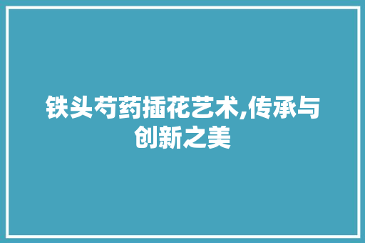 铁头芍药插花艺术,传承与创新之美