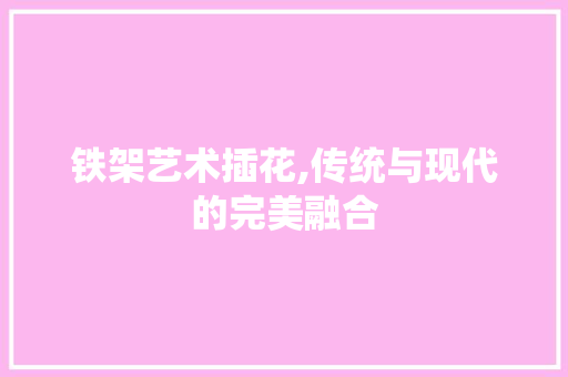 铁架艺术插花,传统与现代的完美融合