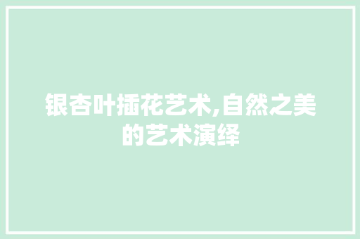 银杏叶插花艺术,自然之美的艺术演绎