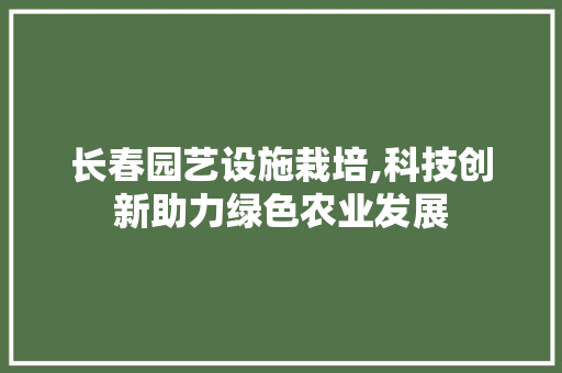 长春园艺设施栽培,科技创新助力绿色农业发展