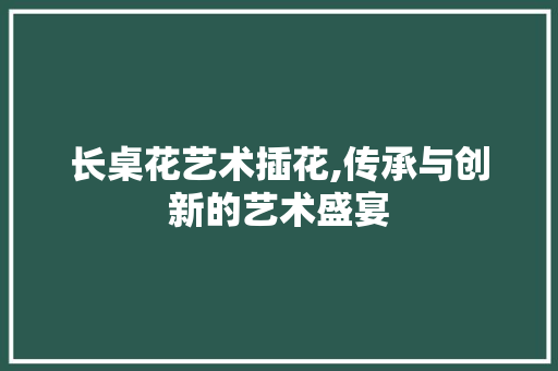长桌花艺术插花,传承与创新的艺术盛宴