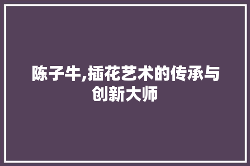 陈子牛,插花艺术的传承与创新大师
