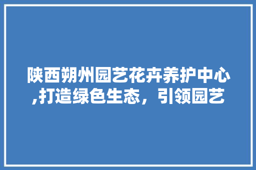 陕西朔州园艺花卉养护中心,打造绿色生态，引领园艺新风尚 施肥方法