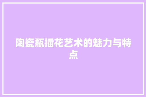陶瓷瓶插花艺术的魅力与特点