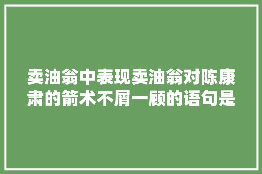 卖油翁中表现卖油翁对陈康肃的箭术不屑一顾的语句是，植物养护不屑一顾的句子有哪些。