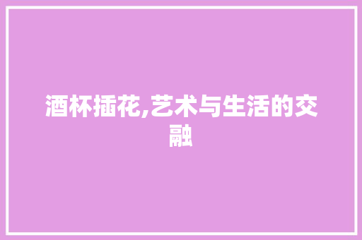 酒杯插花,艺术与生活的交融