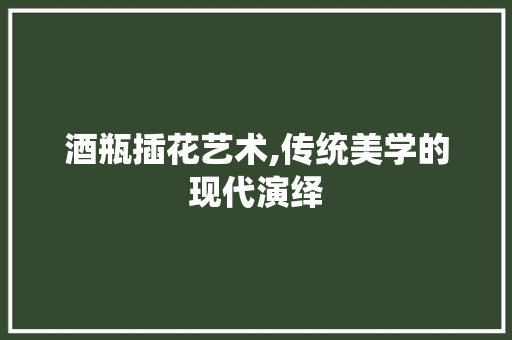 酒瓶插花艺术,传统美学的现代演绎