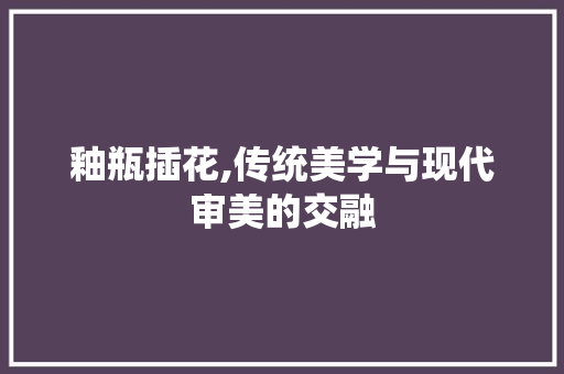 釉瓶插花,传统美学与现代审美的交融 施肥方法