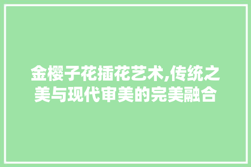 金樱子花插花艺术,传统之美与现代审美的完美融合