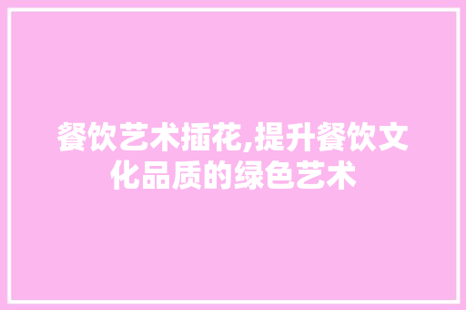 餐饮艺术插花,提升餐饮文化品质的绿色艺术