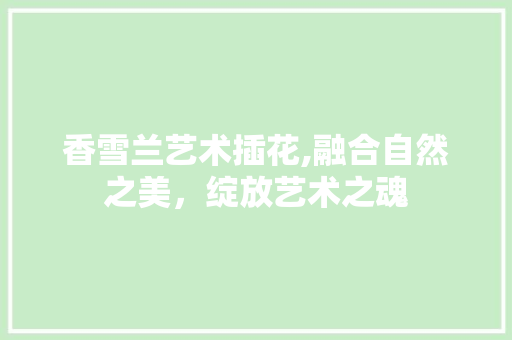 香雪兰艺术插花,融合自然之美，绽放艺术之魂