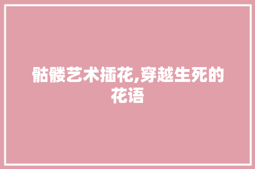 骷髅艺术插花,穿越生死的花语