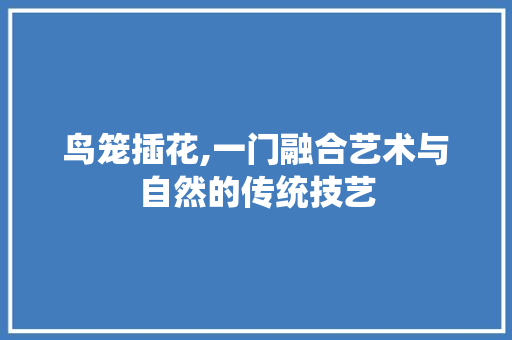 鸟笼插花,一门融合艺术与自然的传统技艺
