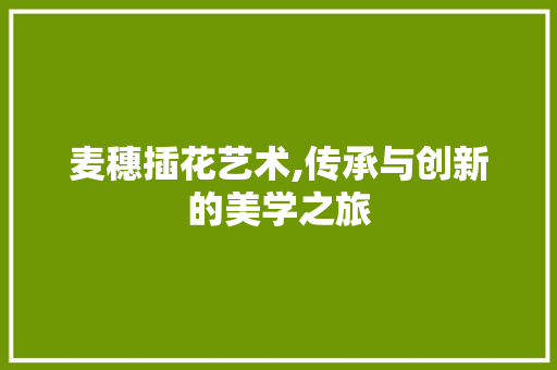 麦穗插花艺术,传承与创新的美学之旅
