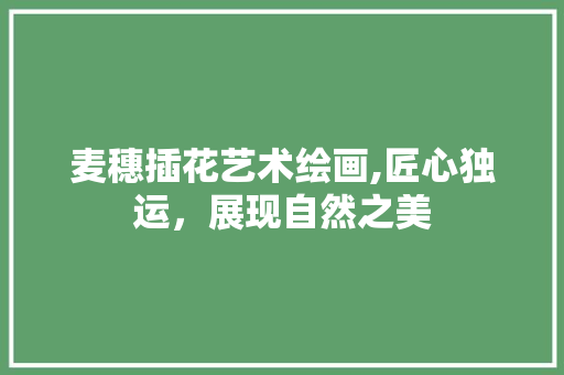 麦穗插花艺术绘画,匠心独运，展现自然之美