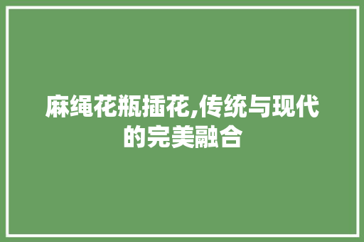 麻绳花瓶插花,传统与现代的完美融合