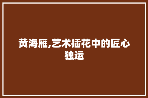 黄海雁,艺术插花中的匠心独运