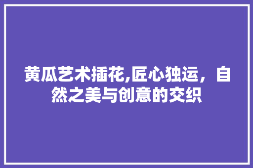 黄瓜艺术插花,匠心独运，自然之美与创意的交织