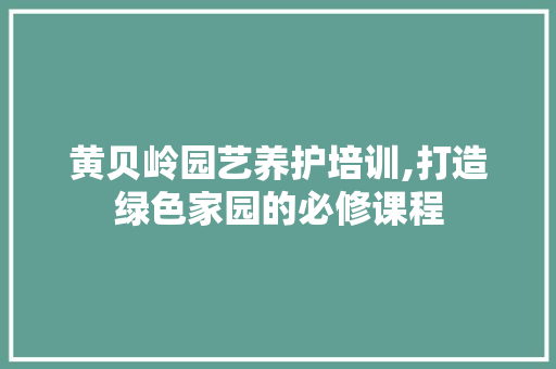 黄贝岭园艺养护培训,打造绿色家园的必修课程