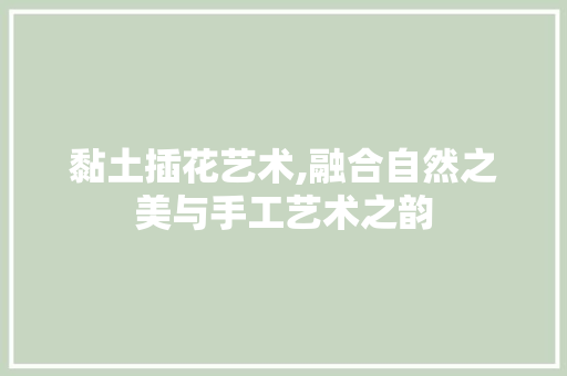 黏土插花艺术,融合自然之美与手工艺术之韵