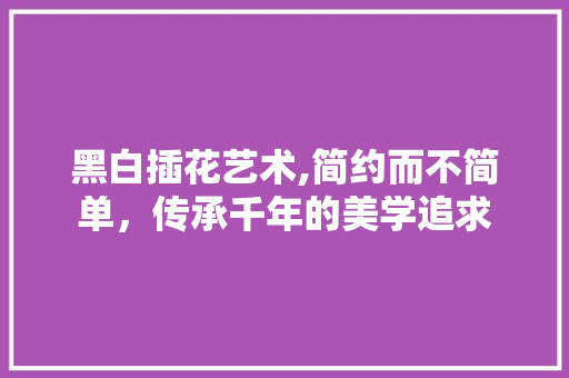 黑白插花艺术,简约而不简单，传承千年的美学追求