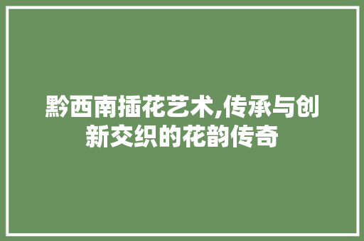 黔西南插花艺术,传承与创新交织的花韵传奇 土壤选择
