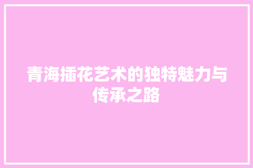 青海插花艺术的独特魅力与传承之路