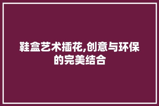 鞋盒艺术插花,创意与环保的完美结合