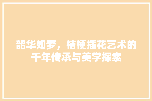 韶华如梦，桔梗插花艺术的千年传承与美学探索
