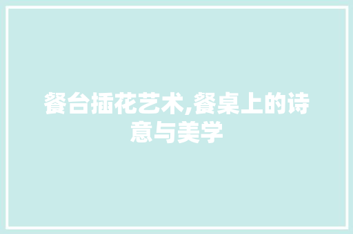 餐台插花艺术,餐桌上的诗意与美学