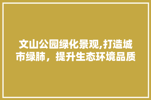 文山公园绿化景观,打造城市绿肺，提升生态环境品质