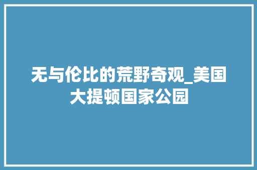 无与伦比的荒野奇观_美国大提顿国家公园 花卉