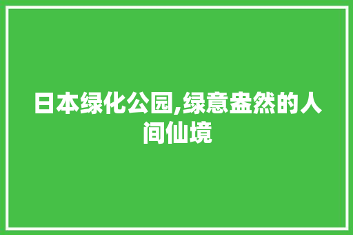 日本绿化公园,绿意盎然的人间仙境 花卉