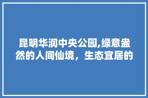 昆明华润中央公园,绿意盎然的人间仙境，生态宜居的理想家园 养护技巧