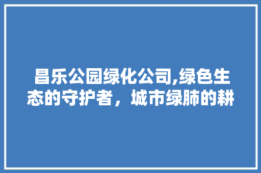 昌乐公园绿化公司,绿色生态的守护者，城市绿肺的耕耘者 养护技巧