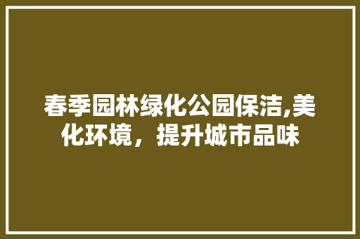 春季园林绿化公园保洁,美化环境，提升城市品味 灌溉技术
