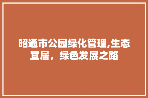 昭通市公园绿化管理,生态宜居，绿色发展之路