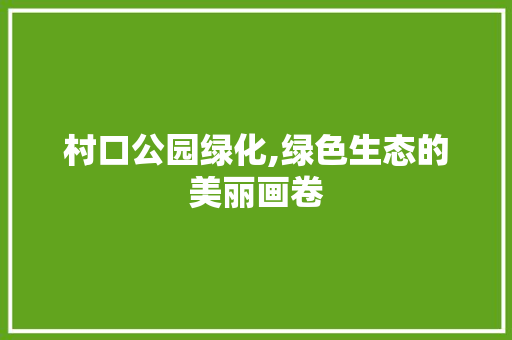 村口公园绿化,绿色生态的美丽画卷 植物养护