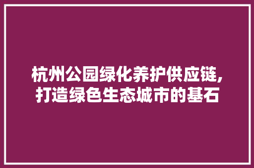 杭州公园绿化养护供应链,打造绿色生态城市的基石
