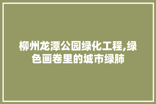 柳州龙潭公园绿化工程,绿色画卷里的城市绿肺 灌溉技术